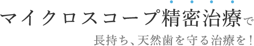 マイクロスコープ精密治療で長持ち、天然歯を守る治療を！